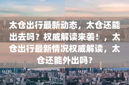 太倉出行最新動態，太倉還能出去嗎？權威解讀來襲！，太倉出行最新情況權威解讀，太倉還能外出嗎？