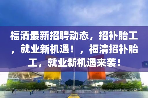 福清最新招聘動態，招補胎工，就業新機遇！，福清招補胎工，就業新機遇來襲！