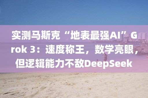 實測馬斯克“地表最強AI”Grok 3：速度稱王，數學亮眼，但邏輯能力不敵DeepSeek