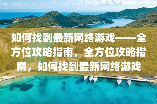 如何找到最新網(wǎng)絡(luò)游戲——全方位攻略指南，全方位攻略指南，如何找到最新網(wǎng)絡(luò)游戲