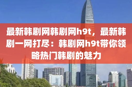 最新韓劇網(wǎng)韓劇網(wǎng)h9t，最新韓劇一網(wǎng)打盡：韓劇網(wǎng)h9t帶你領(lǐng)略熱門韓劇的魅力