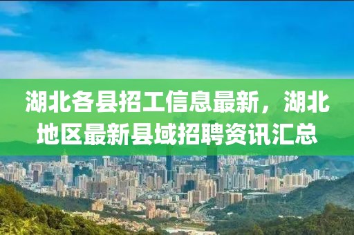 湖北各縣招工信息最新，湖北地區最新縣域招聘資訊匯總