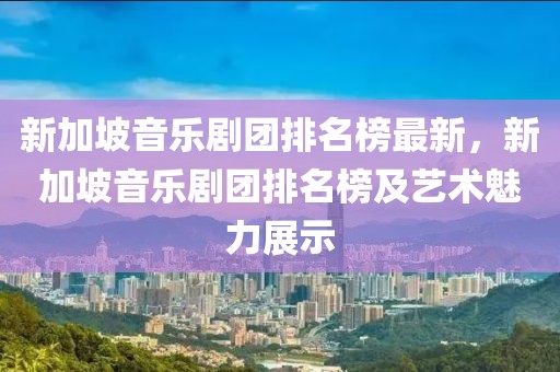 新加坡音樂(lè)劇團(tuán)排名榜最新，新加坡音樂(lè)劇團(tuán)排名榜及藝術(shù)魅力展示