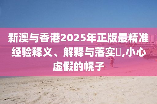 新澳與香港2025年正版最精準(zhǔn)經(jīng)驗(yàn)釋義、解釋與落實(shí)?,小心虛假的幌子