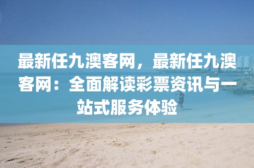 最新任九澳客網，最新任九澳客網：全面解讀彩票資訊與一站式服務體驗