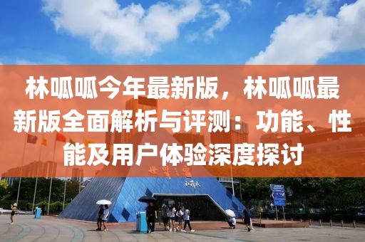 林呱呱今年最新版，林呱呱最新版全面解析與評測：功能、性能及用戶體驗深度探討