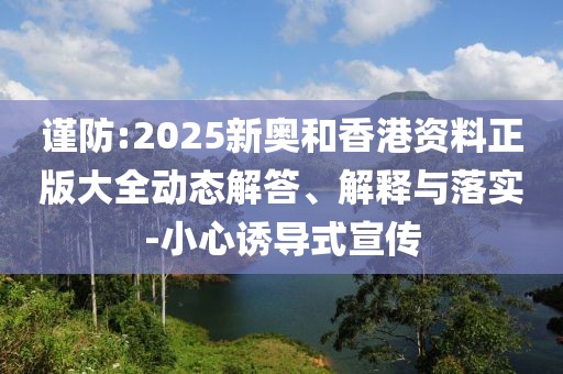 謹防:2025新奧和香港資料正版大全動態解答、解釋與落實-小心誘導式宣傳