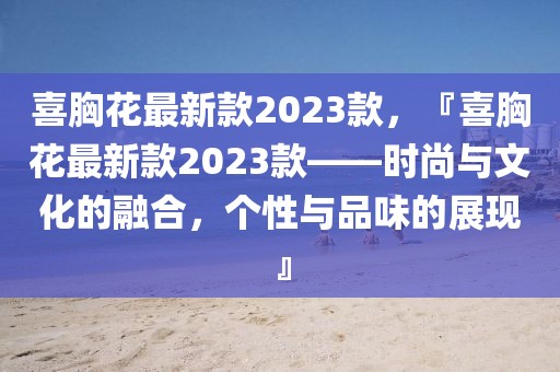 喜胸花最新款2023款，『喜胸花最新款2023款——時(shí)尚與文化的融合，個(gè)性與品味的展現(xiàn)』