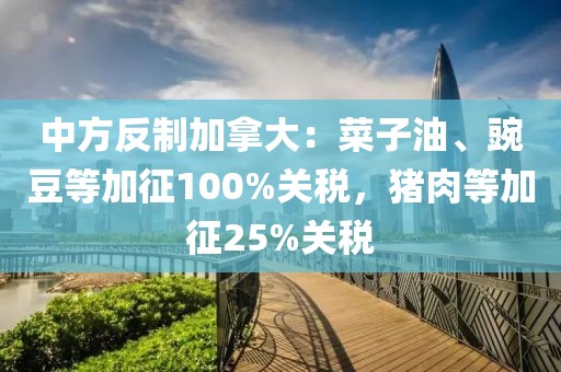 中方反制加拿大：菜子油、豌豆等加征100%關(guān)稅，豬肉等加征25%關(guān)稅