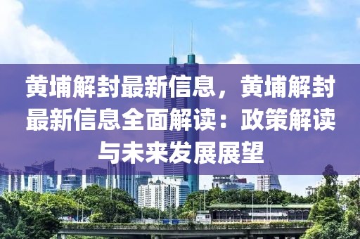 黃埔解封最新信息，黃埔解封最新信息全面解讀：政策解讀與未來發(fā)展展望