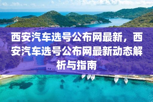 西安汽車選號公布網最新，西安汽車選號公布網最新動態解析與指南