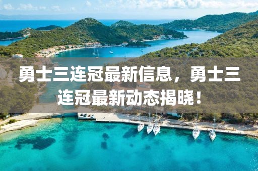 勇士三連冠最新信息，勇士三連冠最新動態揭曉！