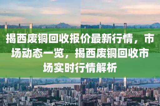 揭西廢銅回收報價最新行情，市場動態一覽，揭西廢銅回收市場實時行情解析