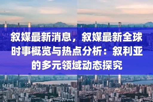 敘媒最新消息，敘媒最新全球時事概覽與熱點分析：敘利亞的多元領域動態探究