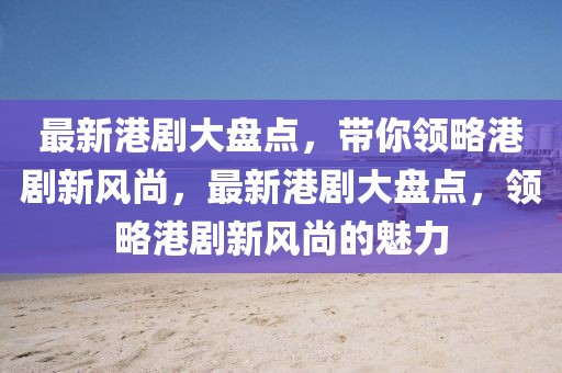 最新港劇大盤點，帶你領略港劇新風尚，最新港劇大盤點，領略港劇新風尚的魅力