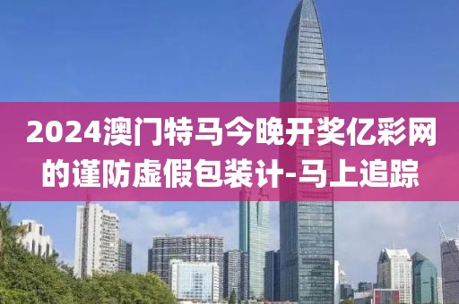 2024澳門(mén)特馬今晚開(kāi)獎(jiǎng)億彩網(wǎng)的謹(jǐn)防虛假包裝計(jì)-馬上追蹤