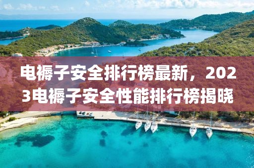 電褥子安全排行榜最新，2023電褥子安全性能排行榜揭曉