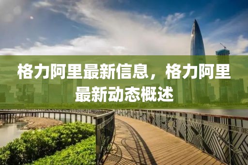 格力阿里最新信息，格力阿里最新動態概述