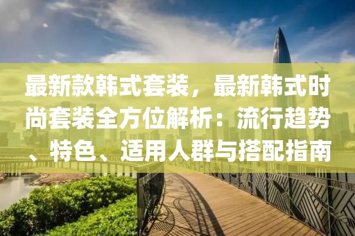 最新款韓式套裝，最新韓式時尚套裝全方位解析：流行趨勢、特色、適用人群與搭配指南
