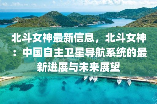 北斗女神最新信息，北斗女神：中國自主衛星導航系統的最新進展與未來展望