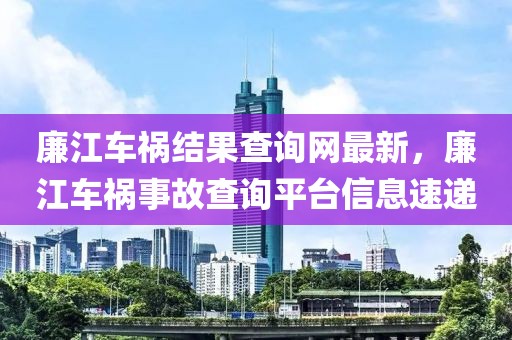 廉江車禍結(jié)果查詢網(wǎng)最新，廉江車禍?zhǔn)鹿什樵兤脚_(tái)信息速遞