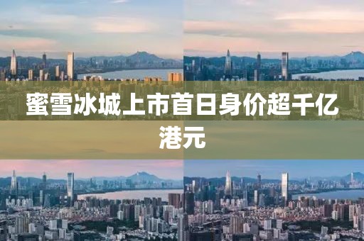 蜜雪冰城上市首日身價超千億港元