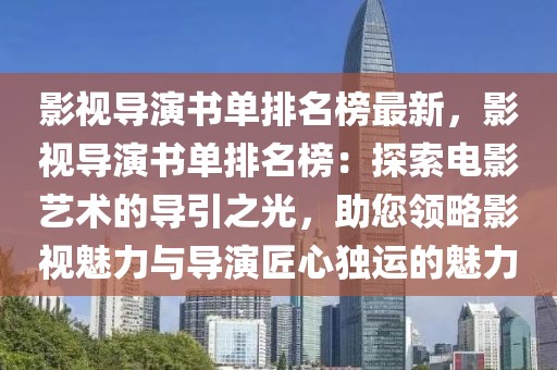 影視導演書單排名榜最新，影視導演書單排名榜：探索電影藝術的導引之光，助您領略影視魅力與導演匠心獨運的魅力