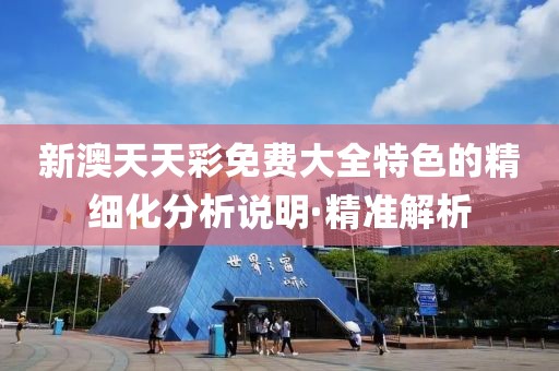 新澳天天彩免費大全特色的精細化分析說明·精準解析