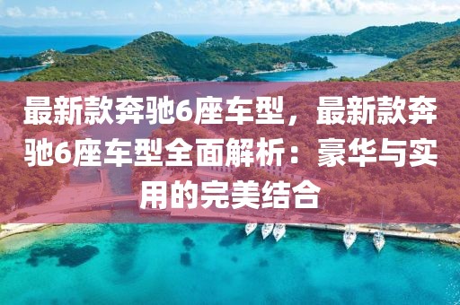 最新款奔馳6座車型，最新款奔馳6座車型全面解析：豪華與實用的完美結(jié)合
