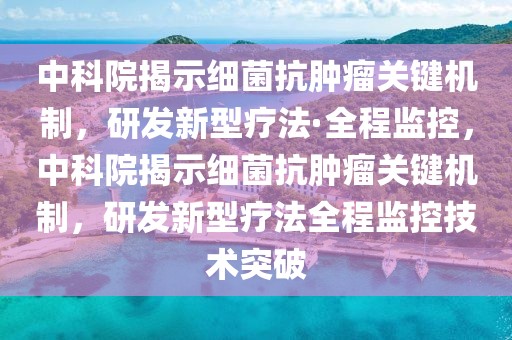 中科院揭示細(xì)菌抗腫瘤關(guān)鍵機(jī)制，研發(fā)新型療法·全程監(jiān)控，中科院揭示細(xì)菌抗腫瘤關(guān)鍵機(jī)制，研發(fā)新型療法全程監(jiān)控技術(shù)突破