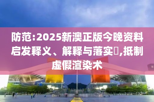 防范:2025新澳正版今晚資料啟發釋義、解釋與落實?,抵制虛假渲染術