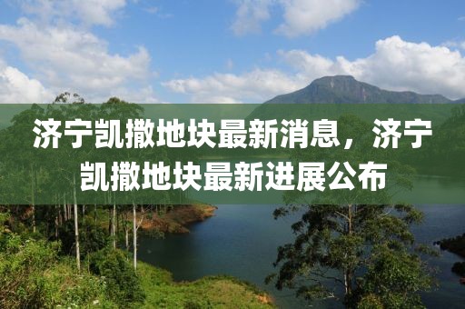 濟寧凱撒地塊最新消息，濟寧凱撒地塊最新進展公布