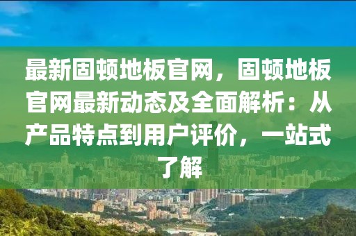 最新固頓地板官網(wǎng)，固頓地板官網(wǎng)最新動(dòng)態(tài)及全面解析：從產(chǎn)品特點(diǎn)到用戶評(píng)價(jià)，一站式了解