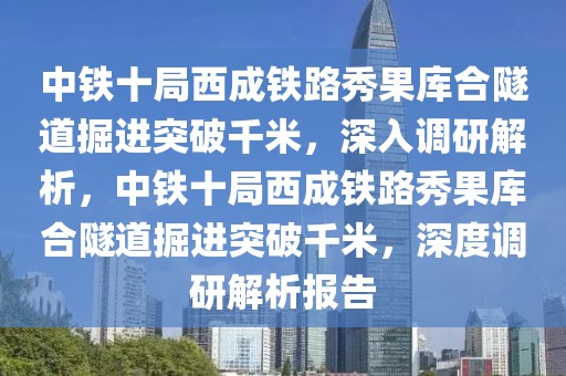 中鐵十局西成鐵路秀果庫合隧道掘進突破千米，深入調研解析，中鐵十局西成鐵路秀果庫合隧道掘進突破千米，深度調研解析報告