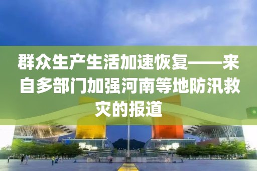 群眾生產(chǎn)生活加速恢復(fù)——來(lái)自多部門(mén)加強(qiáng)河南等地防汛救災(zāi)的報(bào)道