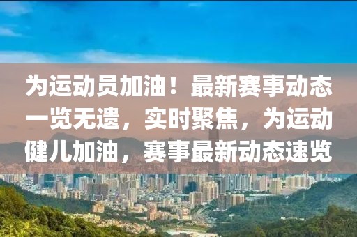 為運動員加油！最新賽事動態一覽無遺，實時聚焦，為運動健兒加油，賽事最新動態速覽