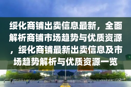綏化商鋪出賣信息最新，全面解析商鋪市場趨勢與優質資源，綏化商鋪最新出賣信息及市場趨勢解析與優質資源一覽