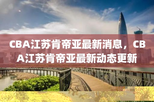 CBA江蘇肯帝亞最新消息，CBA江蘇肯帝亞最新動態更新