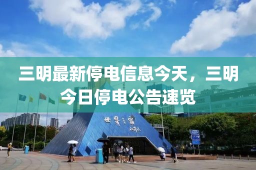 三明最新停電信息今天，三明今日停電公告速覽