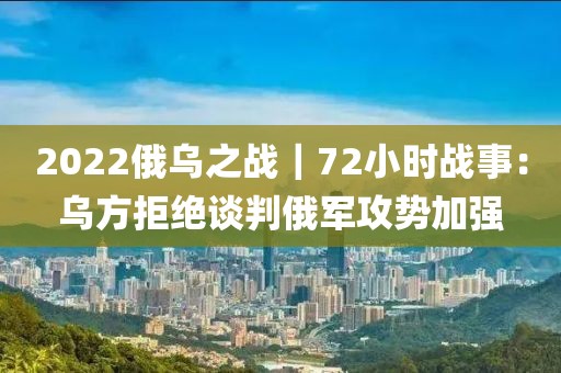2022俄烏之戰｜72小時戰事：烏方拒絕談判俄軍攻勢加強