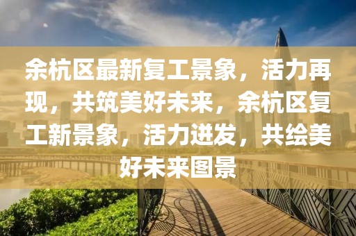 余杭區最新復工景象，活力再現，共筑美好未來，余杭區復工新景象，活力迸發，共繪美好未來圖景