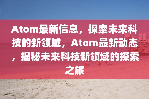 Atom最新信息，探索未來科技的新領(lǐng)域，Atom最新動態(tài)，揭秘未來科技新領(lǐng)域的探索之旅