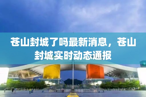 蒼山封城了嗎最新消息，蒼山封城實(shí)時(shí)動(dòng)態(tài)通報(bào)