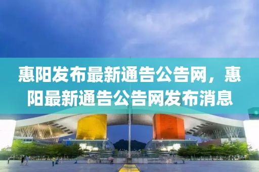 惠陽發布最新通告公告網，惠陽最新通告公告網發布消息