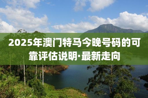 2025年澳門特馬今晚號碼的可靠評估說明·最新走向