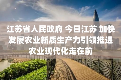 江蘇省人民政府 今日江蘇 加快發(fā)展農(nóng)業(yè)新質(zhì)生產(chǎn)力引領(lǐng)推進(jìn)農(nóng)業(yè)現(xiàn)代化走在前