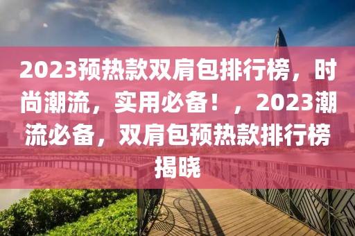 2023預熱款雙肩包排行榜，時尚潮流，實用必備！，2023潮流必備，雙肩包預熱款排行榜揭曉