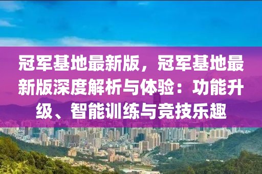 冠軍基地最新版，冠軍基地最新版深度解析與體驗：功能升級、智能訓練與競技樂趣