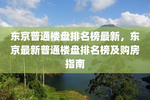 東京普通樓盤排名榜最新，東京最新普通樓盤排名榜及購房指南
