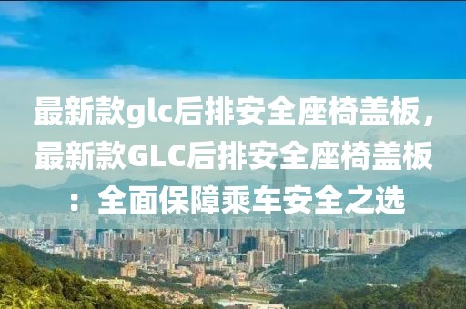 最新款glc后排安全座椅蓋板，最新款GLC后排安全座椅蓋板：全面保障乘車安全之選